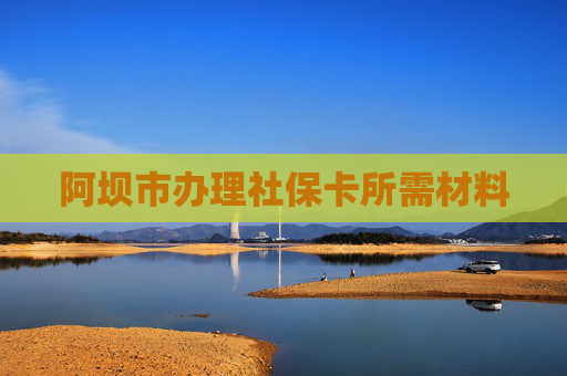 阿坝市办理社保卡所需材料