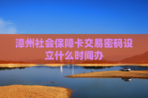 漳州社会保障卡交易密码设立什么时间办