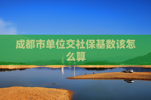 成都市单位交社保基数该怎么算