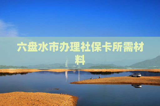 六盘水市办理社保卡所需材料