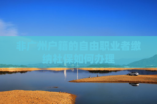 非广州户籍的自由职业者缴纳社保如何办理