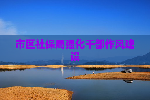 市区社保局强化干部作风建设