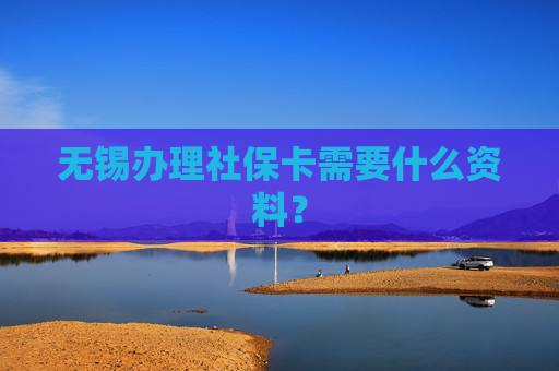 无锡办理社保卡需要什么资料？
