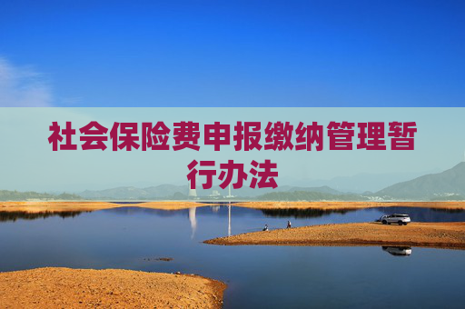 社会保险费申报缴纳管理暂行办法