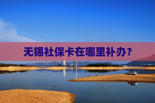 无锡社保卡在哪里补办？