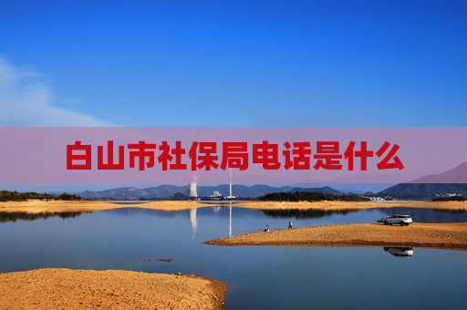 白山市社保局电话是什么