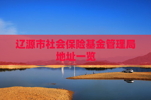 辽源市社会保险基金管理局地址一览