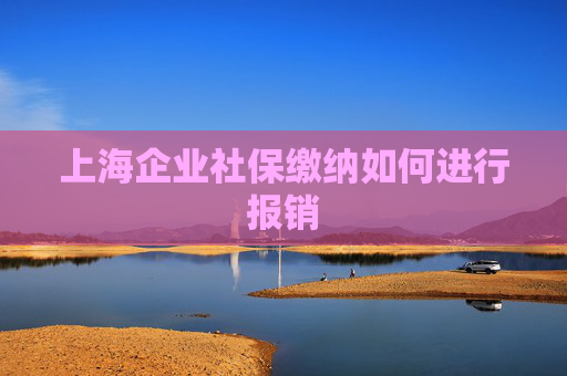 上海企业社保缴纳如何进行报销