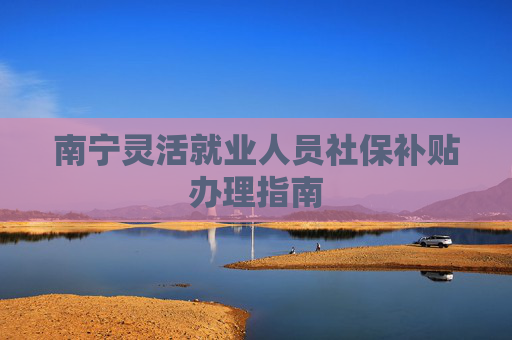 南宁灵活就业人员社保补贴办理指南