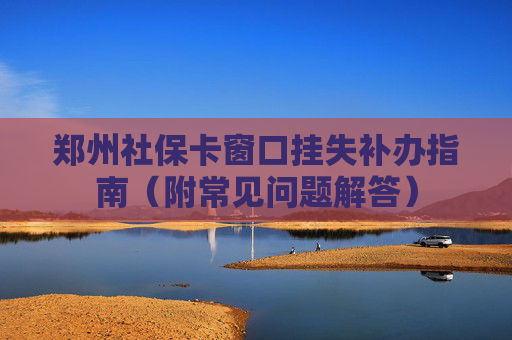 郑州社保卡窗口挂失补办指南（附常见问题解答）