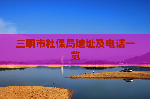 三明市社保局地址及电话一览