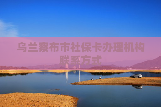 乌兰察布市社保卡办理机构联系方式