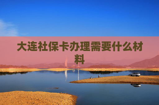 大连社保卡办理需要什么材料