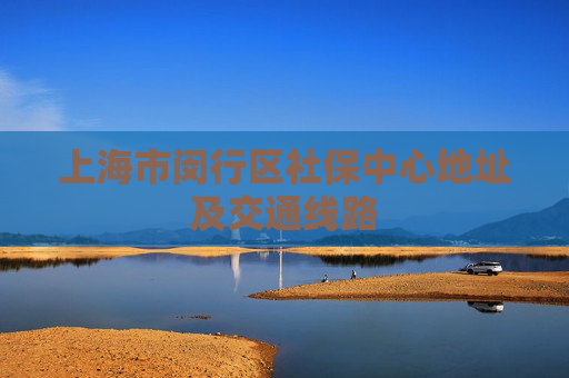 上海市闵行区社保中心地址及交通线路