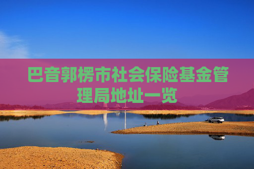 巴音郭楞市社会保险基金管理局地址一览