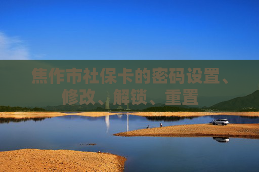 焦作市社保卡的密码设置、修改、解锁、重置