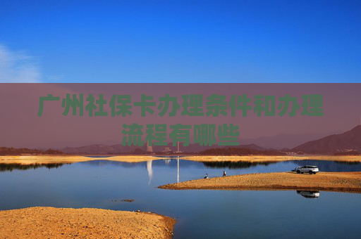 广州社保卡办理条件和办理流程有哪些