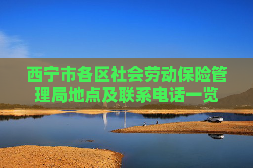 西宁市各区社会劳动保险管理局地点及联系电话一览