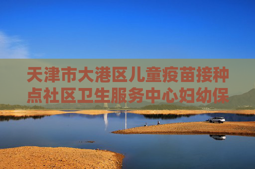 天津市大港区儿童疫苗接种点社区卫生服务中心妇幼保健院地址电话