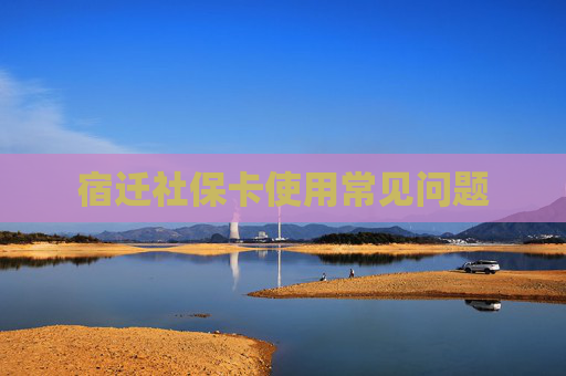 宿迁社保卡使用常见问题