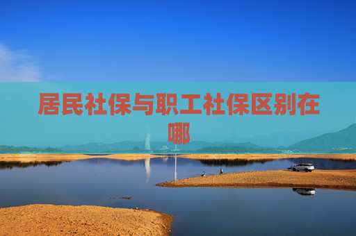 居民社保与职工社保区别在哪
