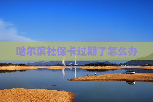 哈尔滨社保卡过期了怎么办