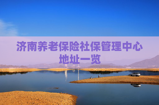 济南养老保险社保管理中心地址一览