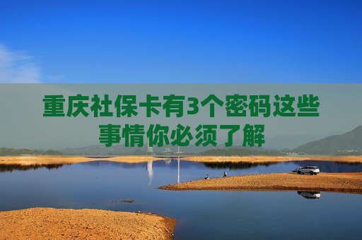 重庆社保卡有3个密码这些事情你必须了解