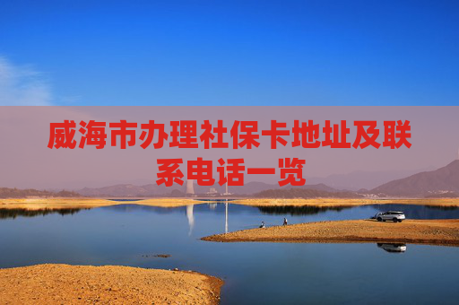威海市办理社保卡地址及联系电话一览