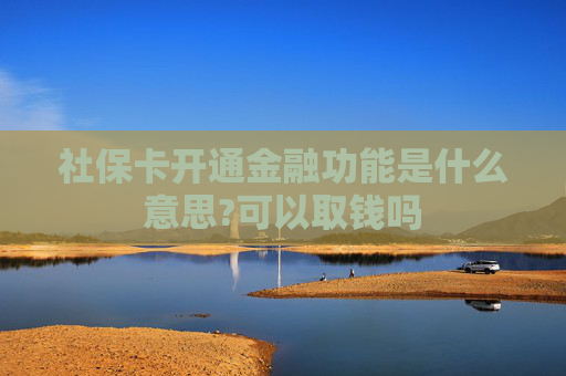 社保卡开通金融功能是什么意思?可以取钱吗