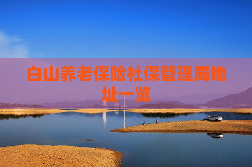 白山养老保险社保管理局地址一览