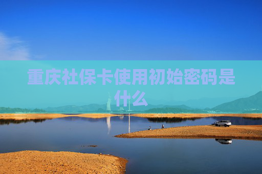重庆社保卡使用初始密码是什么