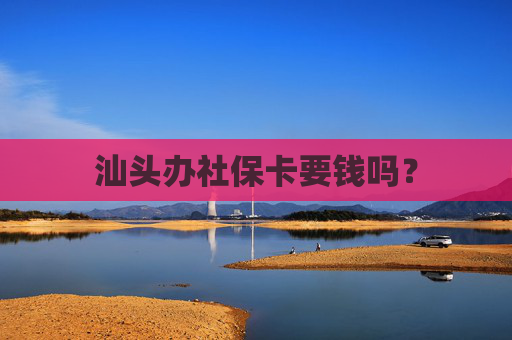 汕头办社保卡要钱吗？