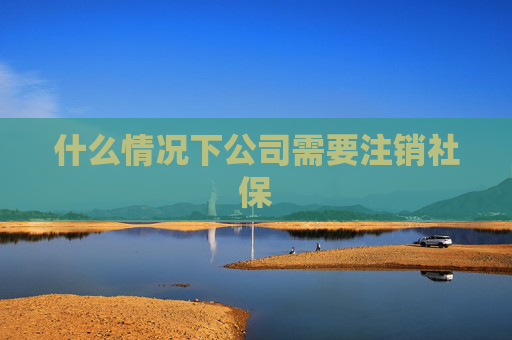 什么情况下公司需要注销社保