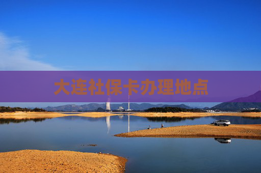 大连社保卡办理地点
