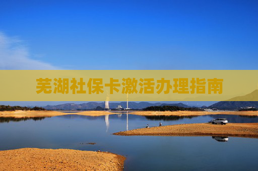 芜湖社保卡激活办理指南