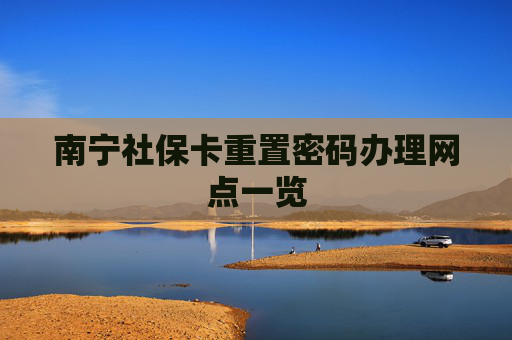 南宁社保卡重置密码办理网点一览