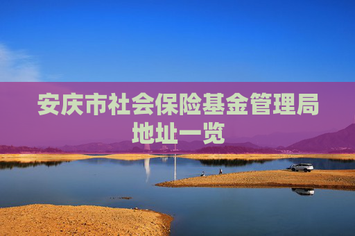 安庆市社会保险基金管理局地址一览