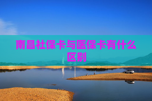 南昌社保卡与医保卡有什么区别