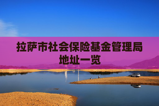 拉萨市社会保险基金管理局地址一览