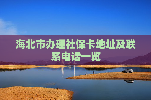 海北市办理社保卡地址及联系电话一览