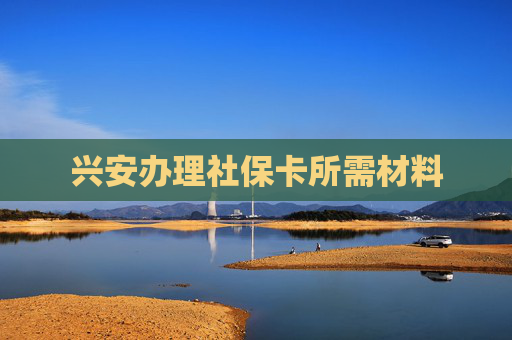 兴安办理社保卡所需材料