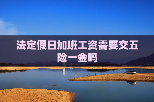 法定假日加班工资需要交五险一金吗