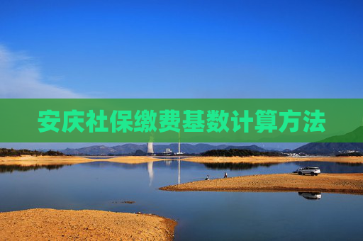 安庆社保缴费基数计算方法