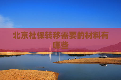 北京社保转移需要的材料有哪些