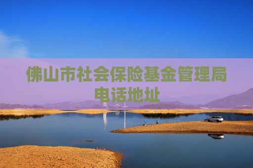 佛山市社会保险基金管理局电话地址