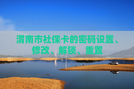渭南市社保卡的密码设置、修改、解锁、重置