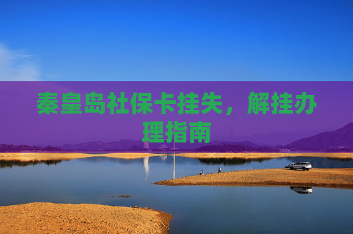 秦皇岛社保卡挂失，解挂办理指南