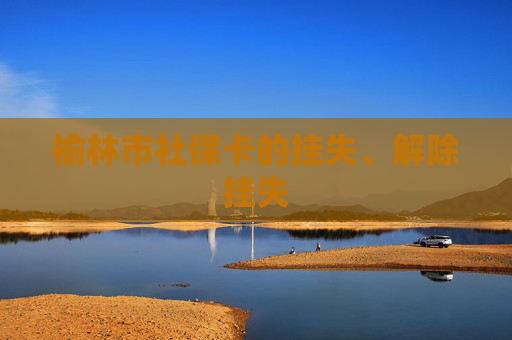 榆林市社保卡的挂失、解除挂失