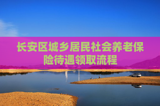 长安区城乡居民社会养老保险待遇领取流程
